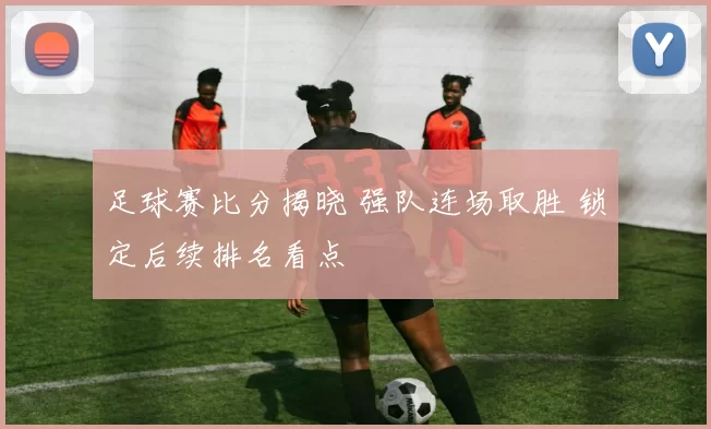 足球赛比分揭晓 强队连场取胜 锁定后续排名看点