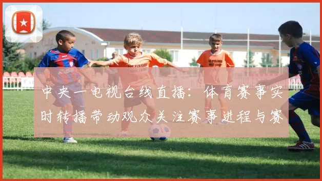 中央一电视台线直播:体育赛事实时转播带动观众关注赛事进程与赛果分析