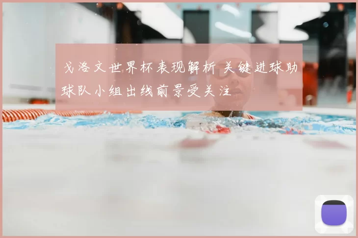 戈洛文世界杯表现解析 关键进球助球队小组出线前景受关注
