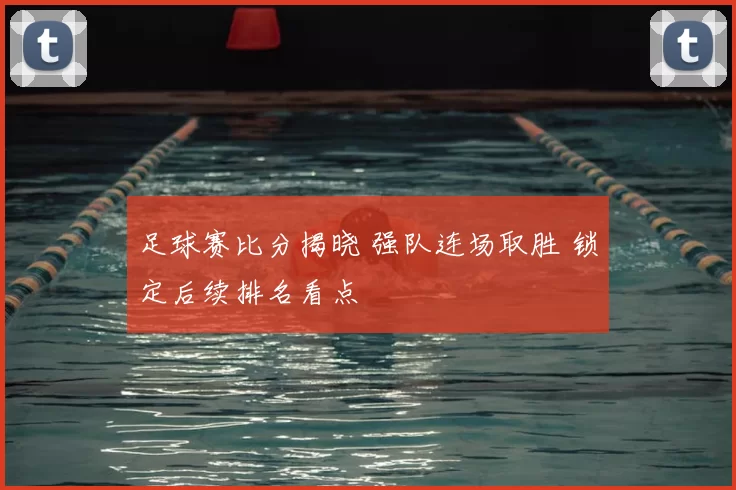 足球赛比分揭晓 强队连场取胜 锁定后续排名看点