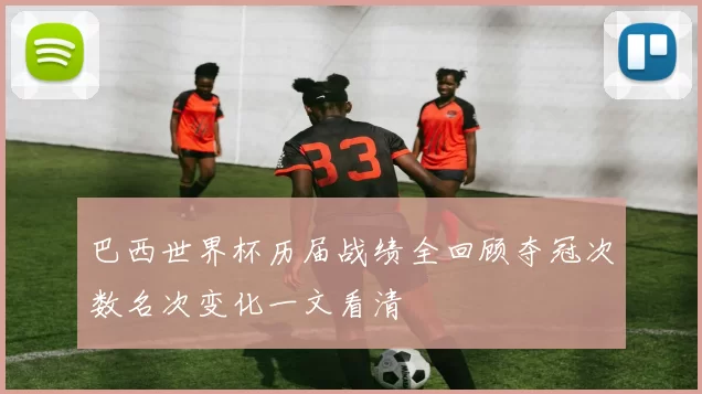 巴西世界杯历届战绩全回顾夺冠次数名次变化一文看清