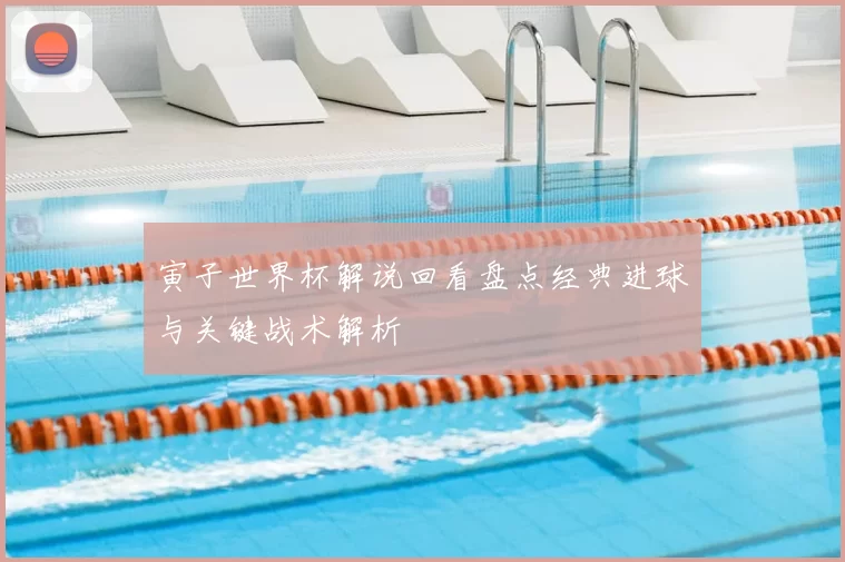 寅子世界杯解说回看盘点经典进球与关键战术解析