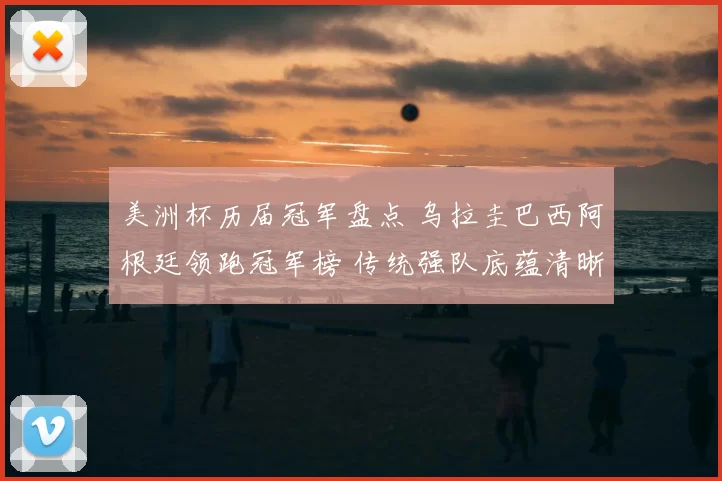 美洲杯历届冠军盘点 乌拉圭巴西阿根廷领跑冠军榜 传统强队底蕴清晰