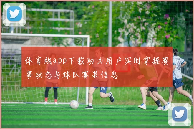 体育线app下载助力用户实时掌握赛事动态与球队赛果信息