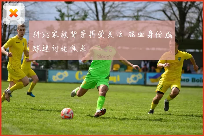 科比家族背景再受关注 混血身份成球迷讨论焦点