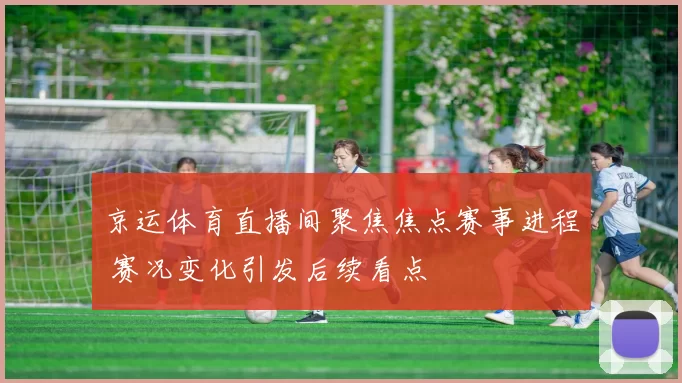 京运体育直播间聚焦焦点赛事进程 赛况变化引发后续看点