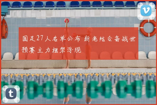国足27人名单公布 新老结合备战世预赛主力框架浮现