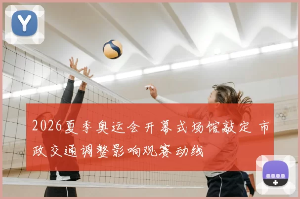 2026夏季奥运会开幕式场馆敲定 市政交通调整影响观赛动线
