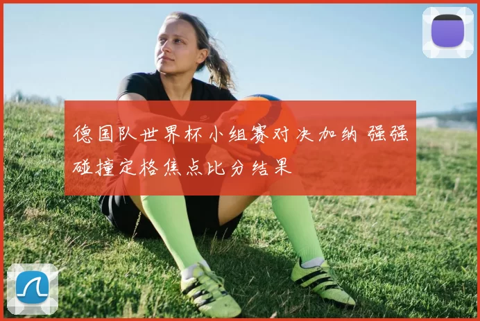 德国队世界杯小组赛对决加纳 强强碰撞定格焦点比分结果