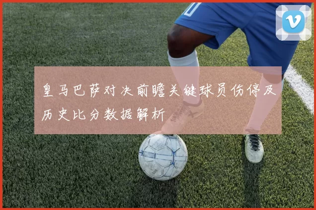 皇马巴萨对决前瞻关键球员伤停及历史比分数据解析