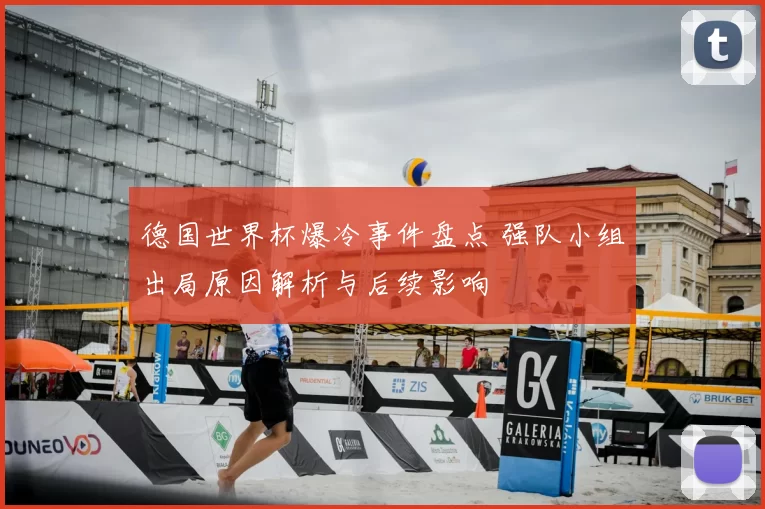 德国世界杯爆冷事件盘点 强队小组出局原因解析与后续影响