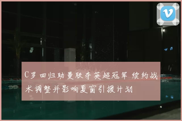 C罗回归助曼联夺英超冠军 续约战术调整并影响夏窗引援计划