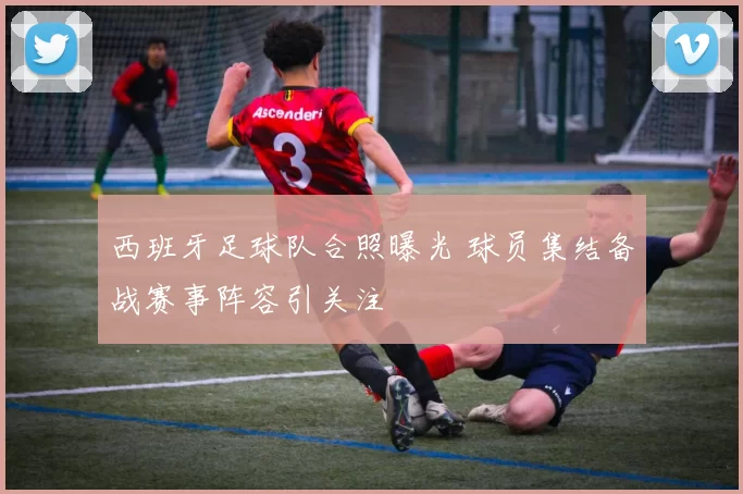 西班牙足球队合照曝光 球员集结备战赛事阵容引关注