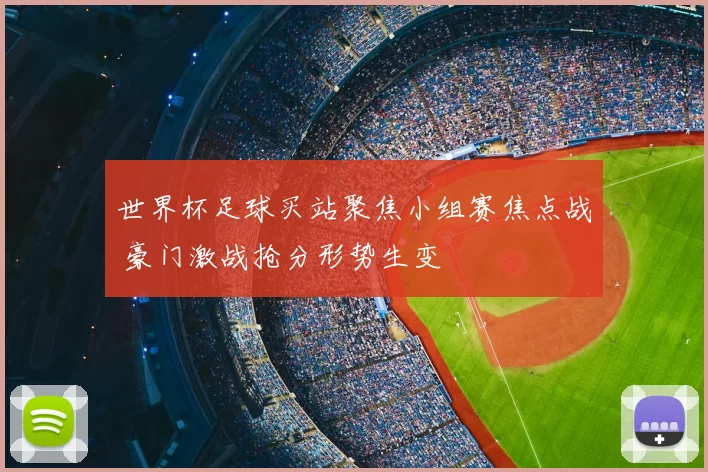 世界杯足球买站聚焦小组赛焦点战 豪门激战抢分形势生变