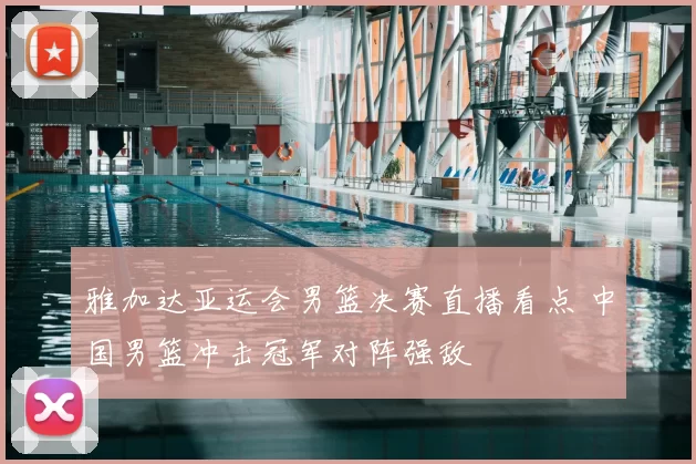 雅加达亚运会男篮决赛直播看点 中国男篮冲击冠军对阵强敌