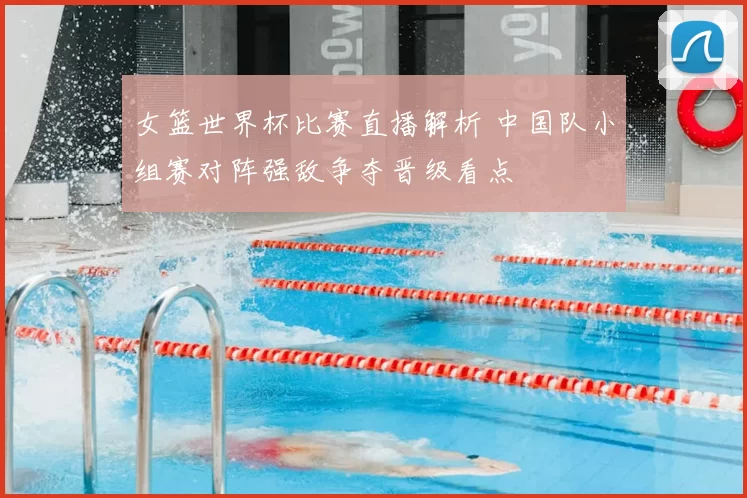 女篮世界杯比赛直播解析 中国队小组赛对阵强敌争夺晋级看点