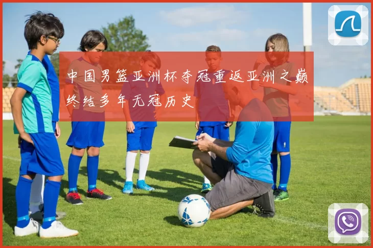 中国男篮亚洲杯夺冠重返亚洲之巅终结多年无冠历史
