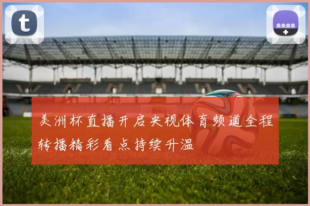 美洲杯直播开启央视体育频道全程转播精彩看点持续升温