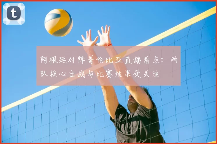 阿根廷对阵哥伦比亚直播看点:两队核心出战与比赛结果受关注