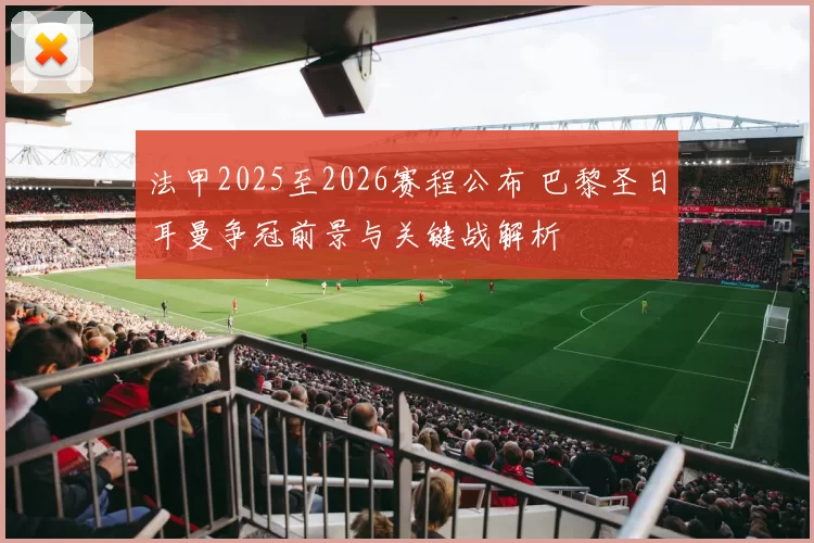 法甲2025至2026赛程公布 巴黎圣日耳曼争冠前景与关键战解析