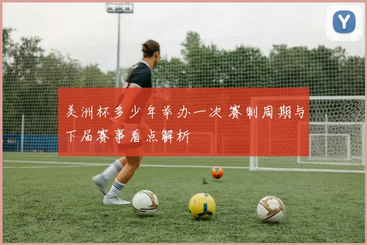 美洲杯多少年举办一次 赛制周期与下届赛事看点解析