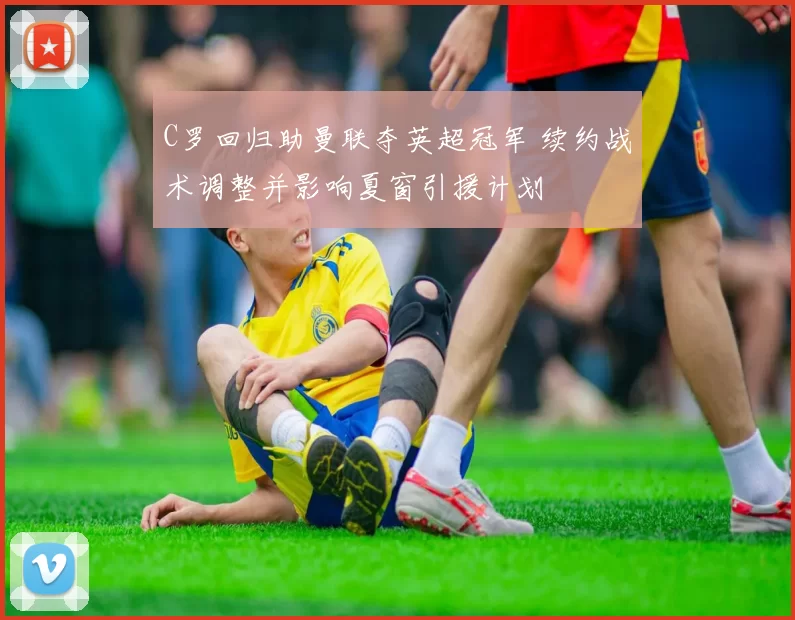 C罗回归助曼联夺英超冠军 续约战术调整并影响夏窗引援计划