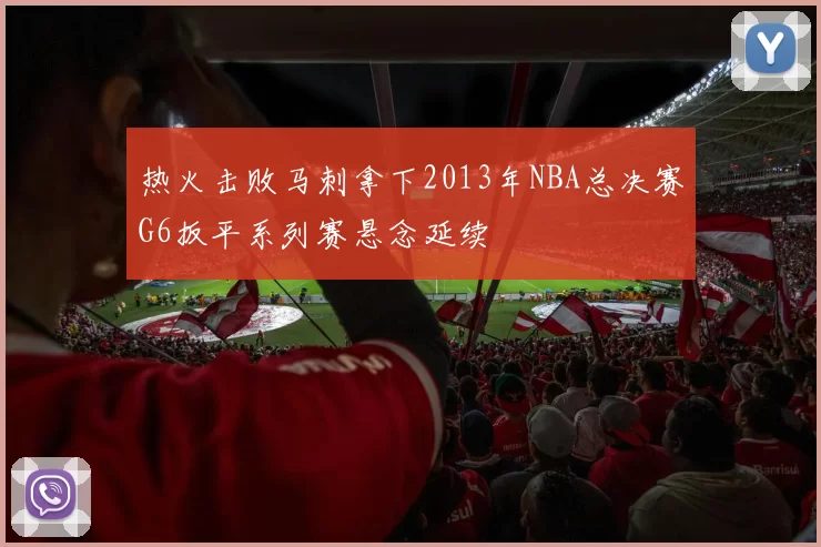 热火击败马刺拿下2013年NBA总决赛G6扳平系列赛悬念延续