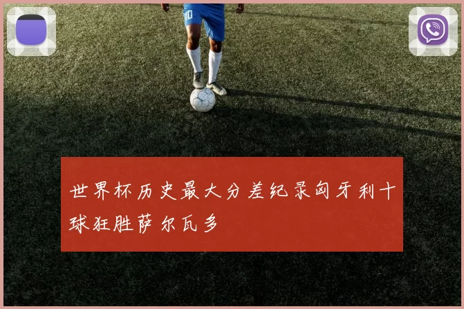 世界杯历史最大分差纪录匈牙利十球狂胜萨尔瓦多
