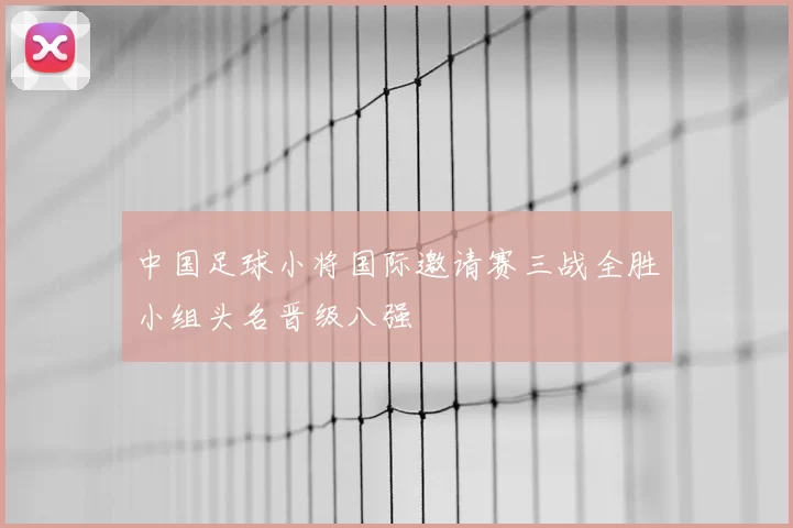 中国足球小将国际邀请赛三战全胜小组头名晋级八强