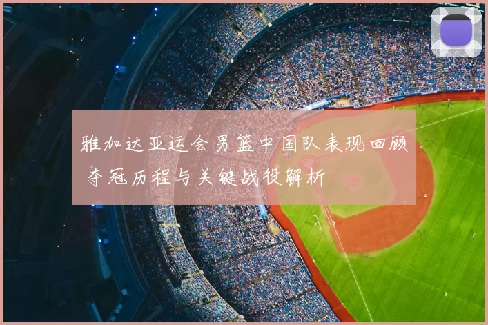 雅加达亚运会男篮中国队表现回顾 夺冠历程与关键战役解析