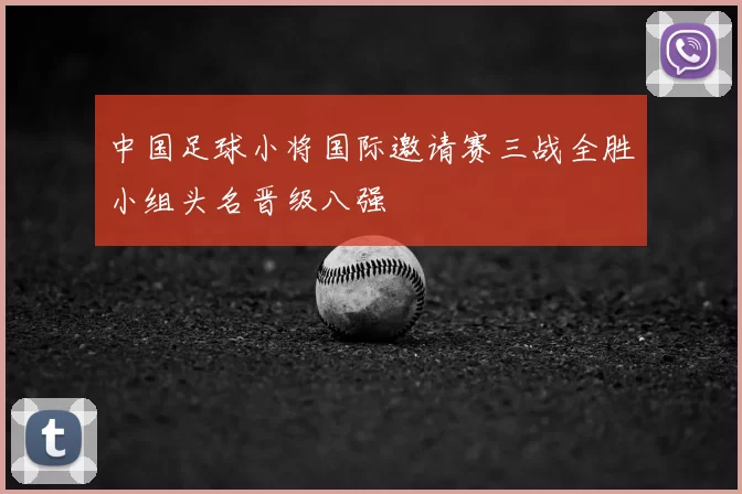 中国足球小将国际邀请赛三战全胜小组头名晋级八强