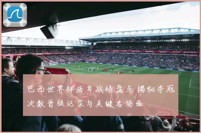 巴西世界杯历年战绩盘点 揭秘夺冠次数晋级记录与关键名场面