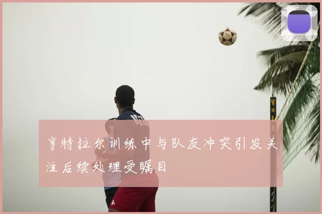 亨特拉尔训练中与队友冲突引发关注后续处理受瞩目